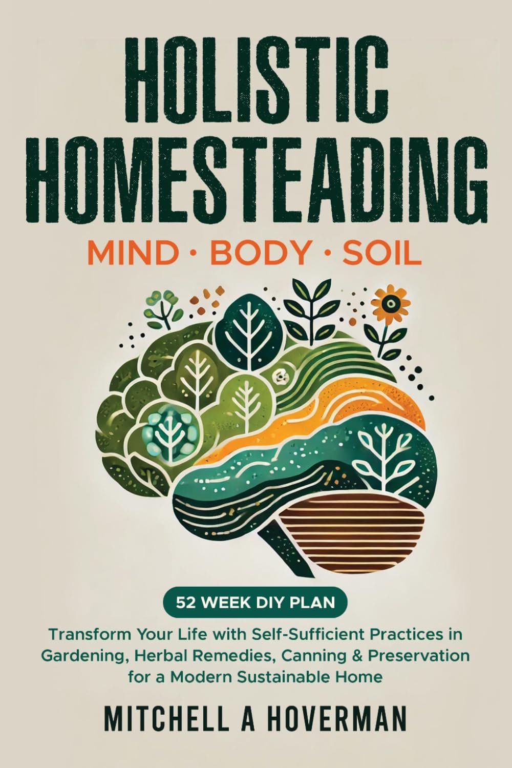 Holistic Homesteading | Mind Body Soil: Transform Your Life with Self-Sufficient Practices in Gardening, Herbal Remedies, Canning & Preservation for a Modern Sustainable Home