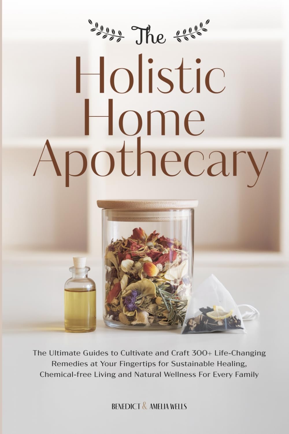 THE HOLISTIC HOME APOTHECARY: The Ultimate Guides to Cultivate and Craft 300+ Life-Changing Remedies at Your Fingertips for Sustainable Healing, … Living and Natural Wellness For Every Family