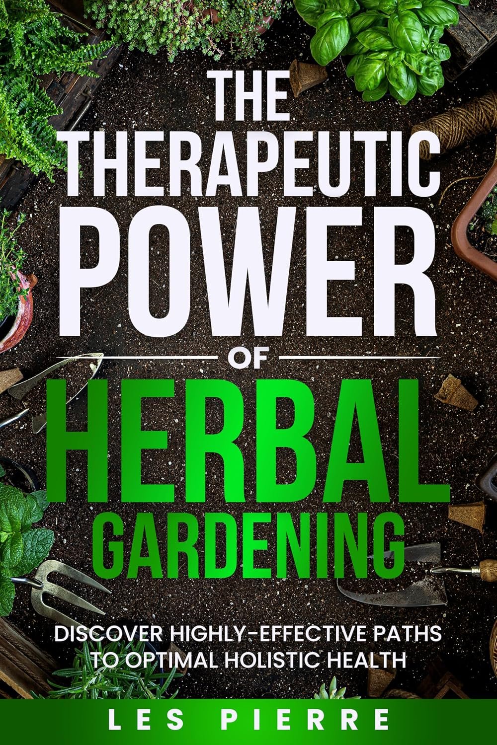 The Therapeutic Power of Herbal Gardening: Discover Highly-Effective Meditative Paths to Optimal Holistic Health