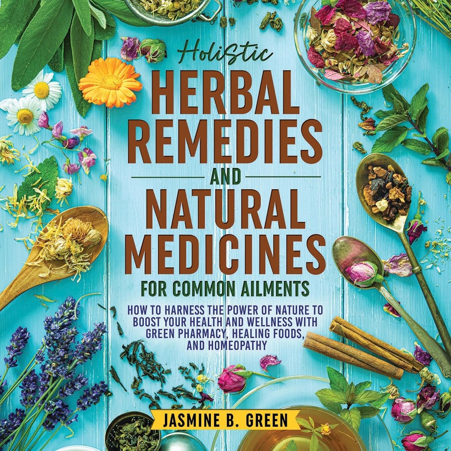 Holistic Herbal Remedies and Natural Medicines for Common Ailments: How to Harness the Power of Nature to Boost Your Health and Wellness with Green Pharmacy, Healing Foods, and Homeopathy
